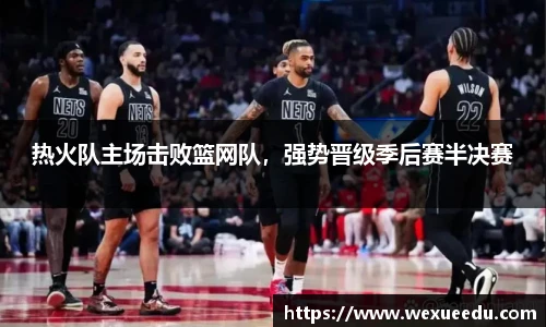 热火队主场击败篮网队，强势晋级季后赛半决赛