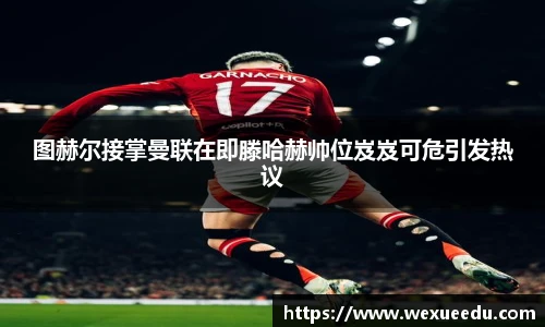 图赫尔接掌曼联在即滕哈赫帅位岌岌可危引发热议