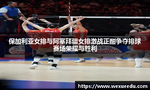保加利亚女排与阿塞拜疆女排激战正酣争夺排球赛场荣耀与胜利